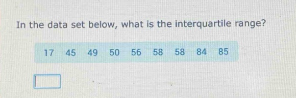 in the data set below, what is the interquartile range? 17 45 49 50 56 58 58 84 85