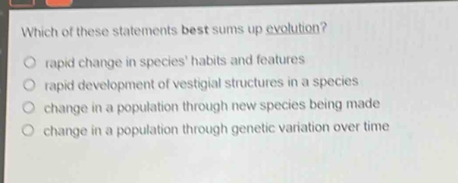 which of these statements best sums up evolution?\no rapid change in species habits and features\no rapid development of vestigial structures in a species\no change in a population through new species being made\no change in a population through genetic variation over time