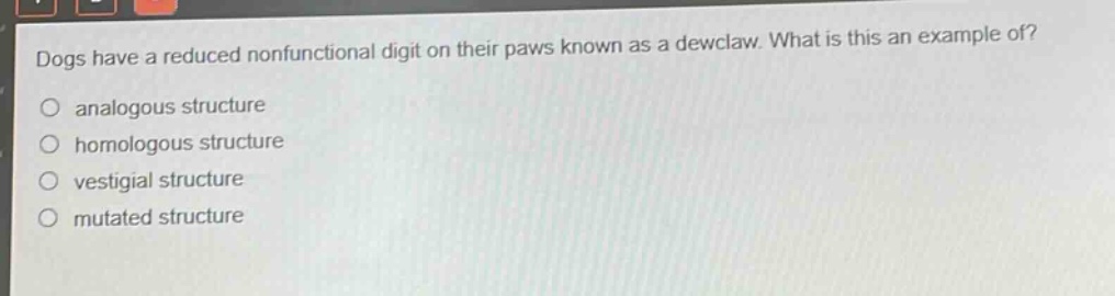 dogs have a reduced nonfunctional digit on their paws known as a dewclaw. what is this an example of?\n○ analogous structure\n○ homologous structure\n○ vestigial structure\n○ mutated structure