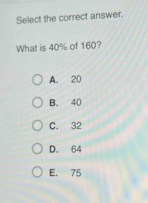 select the correct answer. what is 40% of 160? a. 20 b. 40 c. 32 d. 64 e. 75