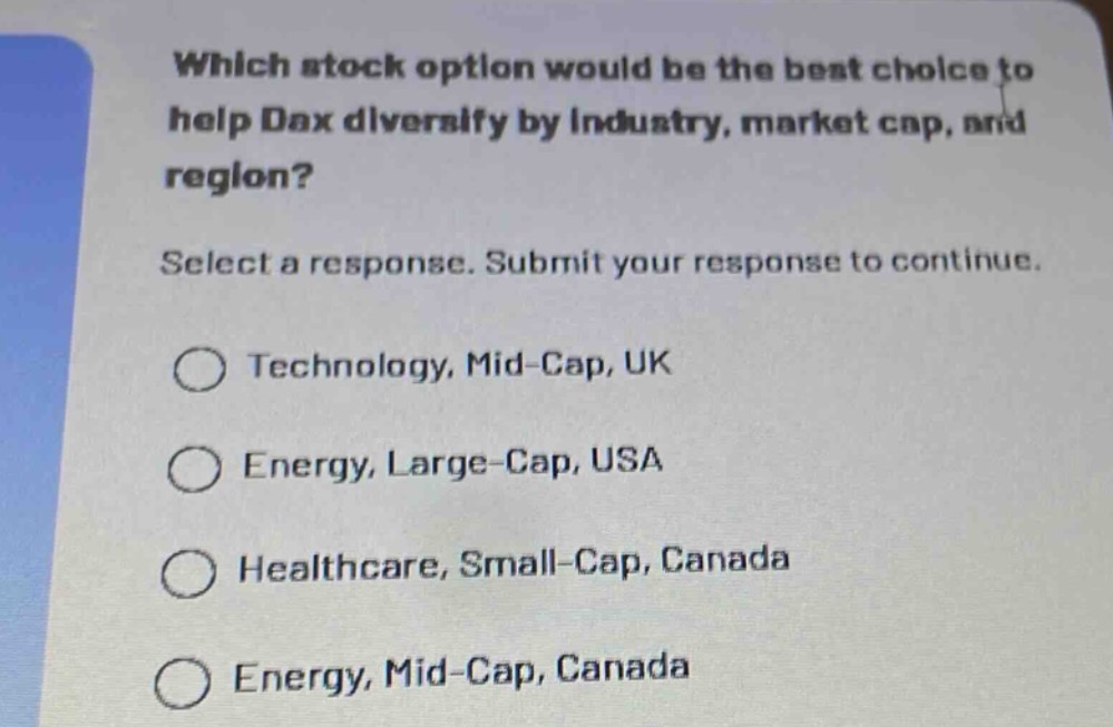 which stock option would be the best choice to help dax diversify by industry, market cap, and region? select a response. submit your response to continue. technology, mid - cap, uk energy, large - cap, usa healthcare, small - cap, canada energy, mid - cap, canada