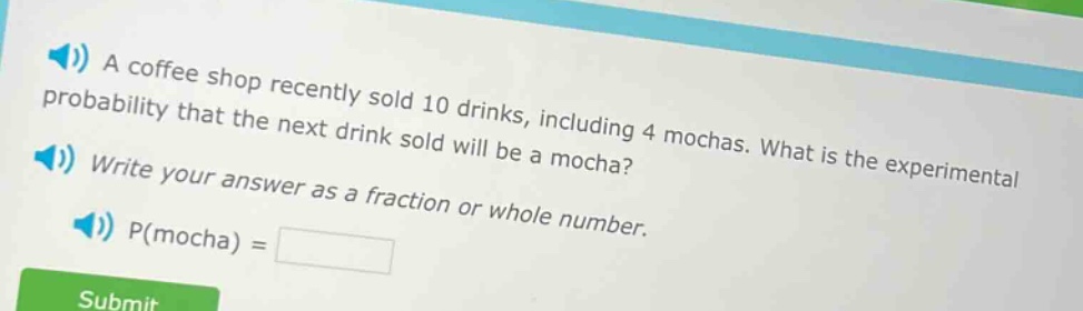 a coffee shop recently sold 10 drinks, including 4 mochas. what is the experimental probability that the next drink sold will be a mocha? write your answer as a fraction or whole number. p(mocha) =