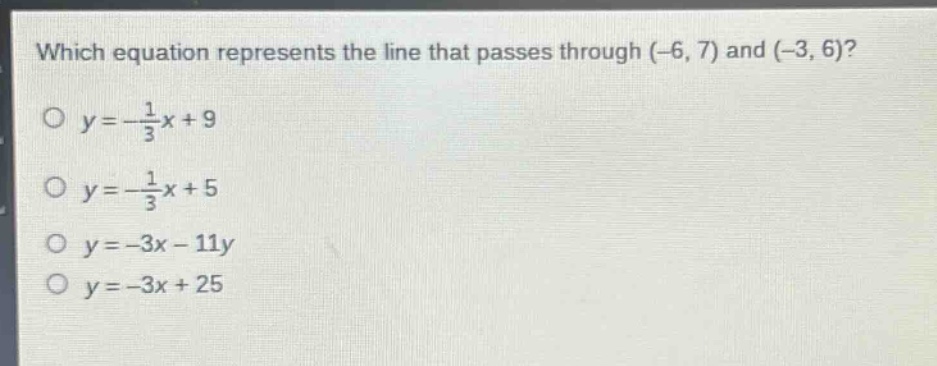 which equation represents the line that passes through (-6, 7) and (-3, 6)?\no $y = -\\frac{1}{3}x + 9$\no $y = -\\frac{1}{3}x + 5$\no $y = -3x - 11y$\no $y = -3x + 25$