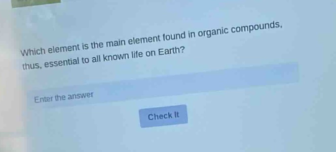 which element is the main element found in organic compounds, thus, essential to all known life on earth? enter the answer check it