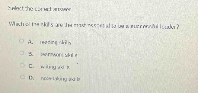 select the correct answer. which of the skills are the most essential to be a successful leader? a. reading skills b. teamwork skills c. writing skills d. note - taking skills
