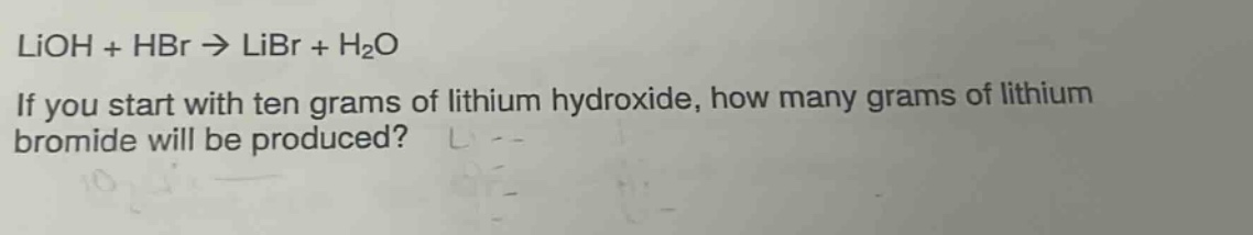 lioh + hbr → libr + h₂o\nif you start with ten grams of lithium hydroxide, how many grams of lithium bromide will be produced?