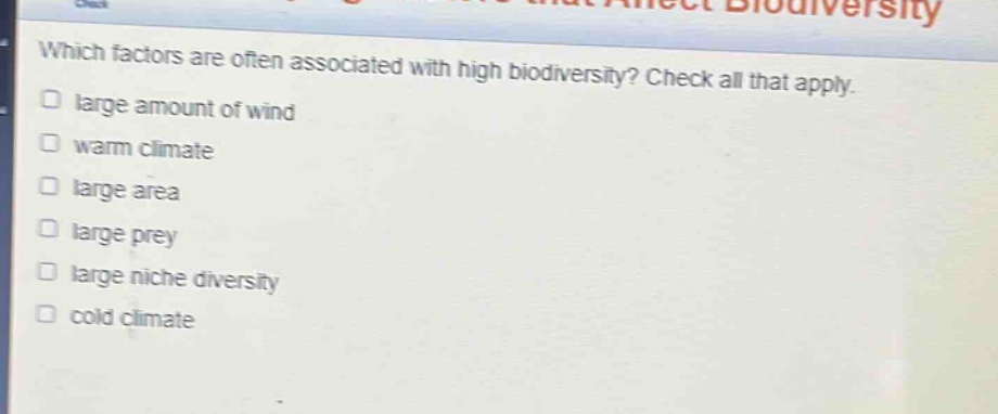 which factors are often associated with high biodiversity? check all that apply. large amount of wind warm climate large area large prey large niche diversity cold climate