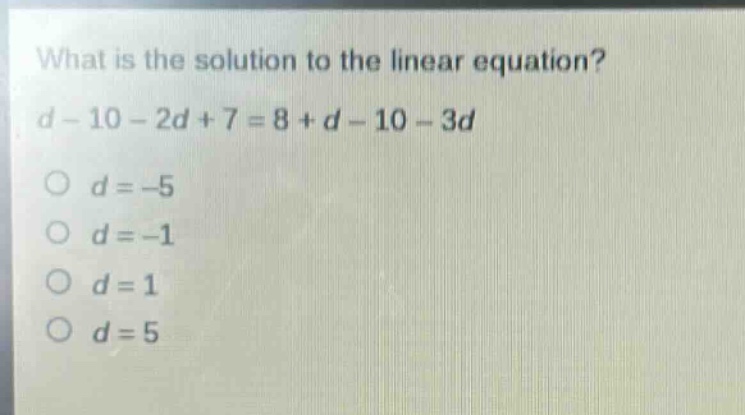 what is the solution to the linear equation?\nd - 10 - 2d + 7 = 8 + d - 10 - 3d\no d = -5\no d = -1\no d = 1\no d = 5