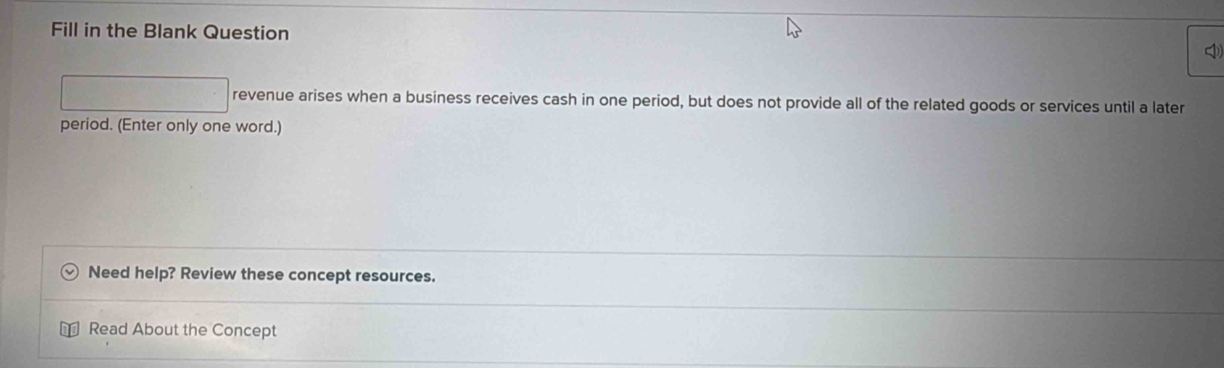 fill in the blank question\nrevenue arises when a business receives cash in one period, but does not provide all of the related goods or services until a later period. (enter only one word.)\nneed help? review these concept resources.\nread about the concept