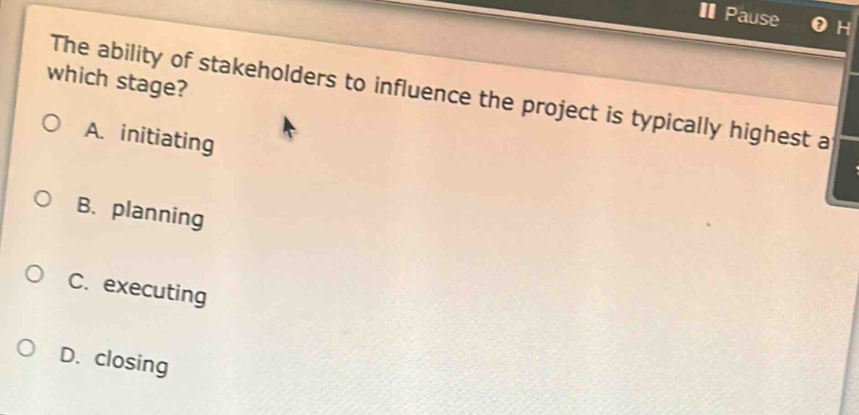 the ability of stakeholders to influence the project is typically highest at which stage?\na. initiating\nb. planning\nc. executing\nd. closing