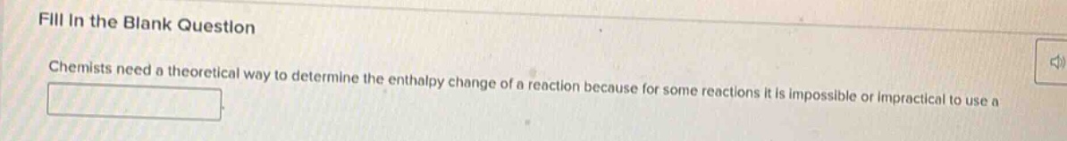 fill in the blank question\nchemists need a theoretical way to determine the enthalpy change of a reaction because for some reactions it is impossible or impractical to use a