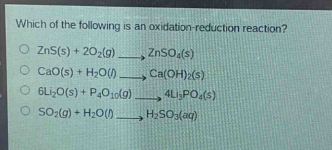which of the following is an oxidation - reduction reaction?\no zns(s) + 2o₂(g) → znso₄(s)\no cao(s) + h₂o(l) → ca(oh)₂(s)\no 6li₂o(s) + p₄o₁₀(g) → 4li₃po₄(s)\no so₂(g) + h₂o(l) → h₂so₃(aq)