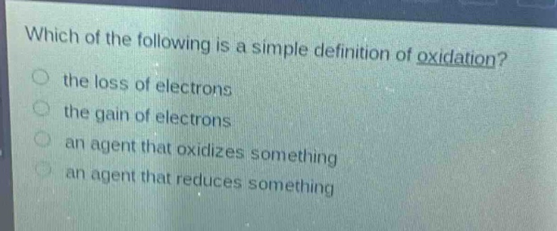 which of the following is a simple definition of oxidation?\n the loss of electrons\n the gain of electrons\n an agent that oxidizes something\n an agent that reduces something