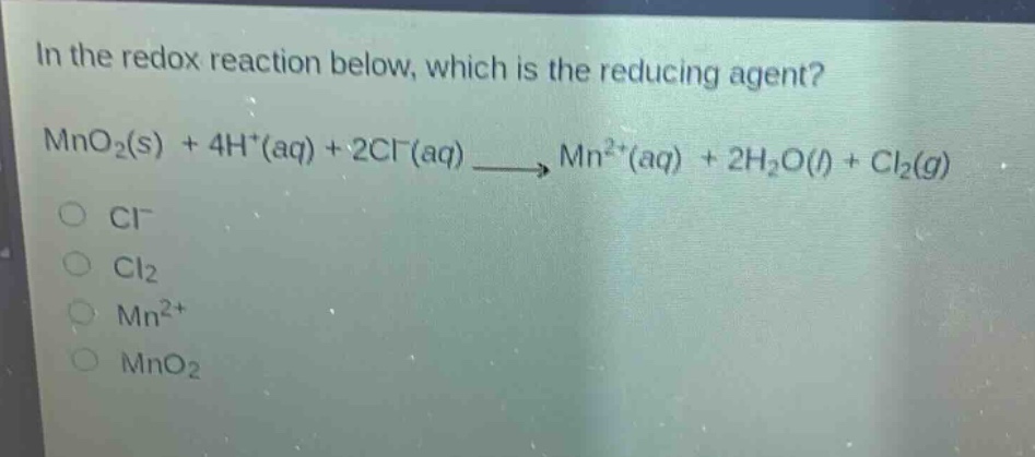 in the redox reaction below, which is the reducing agent? mno₂(s) + 4h⁺(aq) + 2cl⁻(aq) → mn²⁺(aq) + 2h₂o(l) + cl₂(g) cl⁻ cl₂ mn²⁺ mno₂