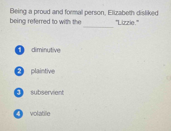 being a proud and formal person, elizabeth disliked being referred to with the \lizzie.\\n1 diminutive\n2 plaintive\n3 subservient\n4 volatile