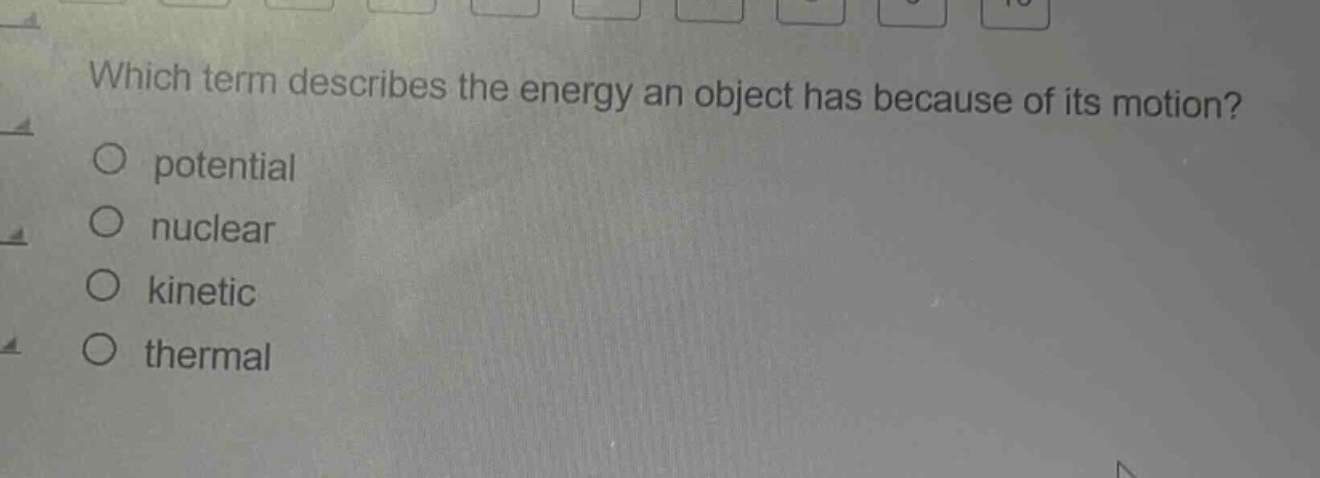 which term describes the energy an object has because of its motion?\no potential\no nuclear\no kinetic\no thermal