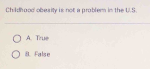 childhood obesity is not a problem in the u.s.\na. true\nb. false