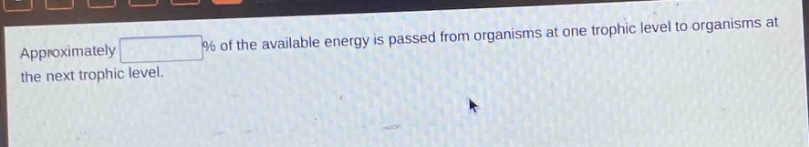 approximately % of the available energy is passed from organisms at one trophic level to organisms at the next trophic level.