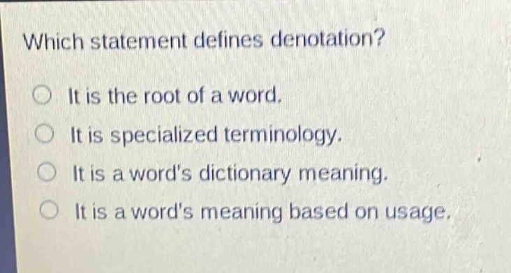 which statement defines denotation?\nit is the root of a word.\nit is specialized terminology.\nit is a words dictionary meaning.\nit is a words meaning based on usage.
