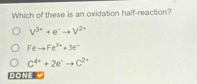 which of these is an oxidation half - reaction?\no v^{3+}+e^{-}→v^{2+}\no fe→fe^{3+}+3e^{-}\no c^{4+}+2e^{-}→c^{2+}\ndone