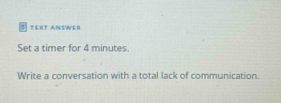 set a timer for 4 minutes. write a conversation with a total lack of communication.
