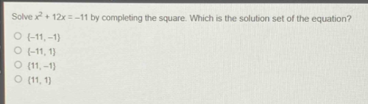 solve $x^{2}+12x = - 11$ by completing the square. which is the solution set of the equation?\n{-11, -1}\n{-11, 1}\n{11, -1}\n{11, 1}