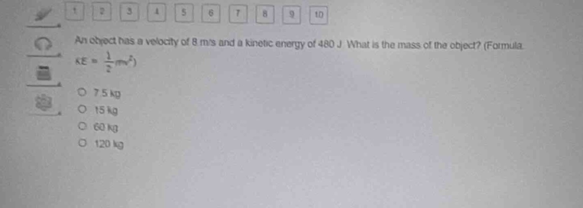 an object has a velocity of 8 m/s and a kinetic energy of 480 j. what is the mass of the object? (formula $ke=\frac{1}{2}mv^{2}$)\n7.5 kg\n15 kg\n60 kg\n120 kg