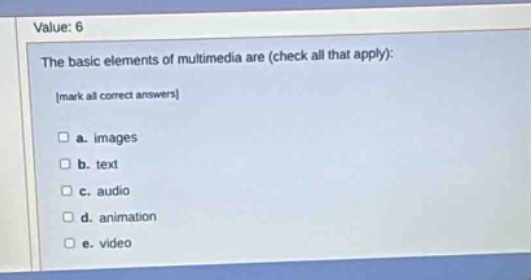 value: 6\nthe basic elements of multimedia are (check all that apply):\nmark all correct answers\n□ a. images\n□ b. text\n□ c. audio\n□ d. animation\n□ e. video