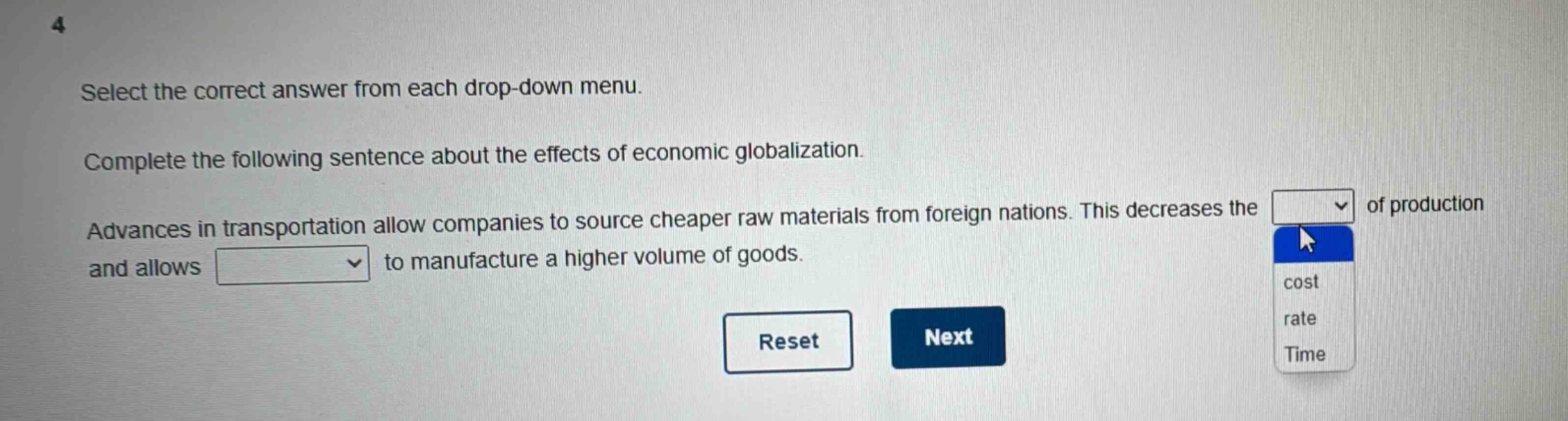 select the correct answer from each drop - down menu. complete the following sentence about the effects of economic globalization. advances in transportation allow companies to source cheaper raw materials from foreign nations. this decreases the of production and allows to manufacture a higher volume of goods.