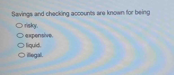 savings and checking accounts are known for being\nrisky.\nexpensive.\nliquid.\nillegal.