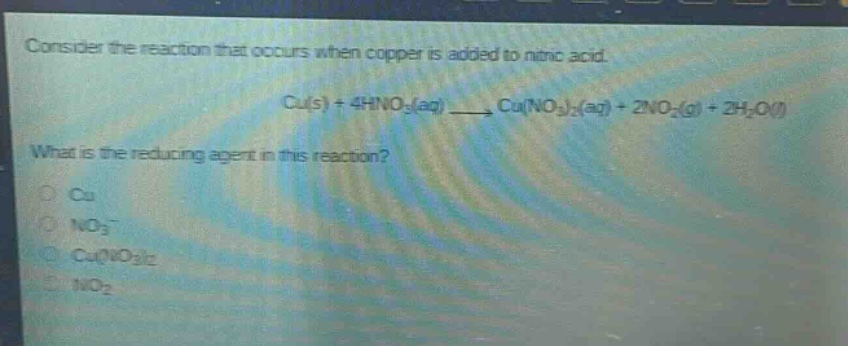 consider the reaction that occurs when copper is added to nitric acid. cu(s) + 4hno₃(aq) → cu(no₃)₂(aq) + 2no₂(g) + 2h₂o(l) what is the reducing agent in this reaction? cu no₃⁻ cu(no₃)₂ no₂