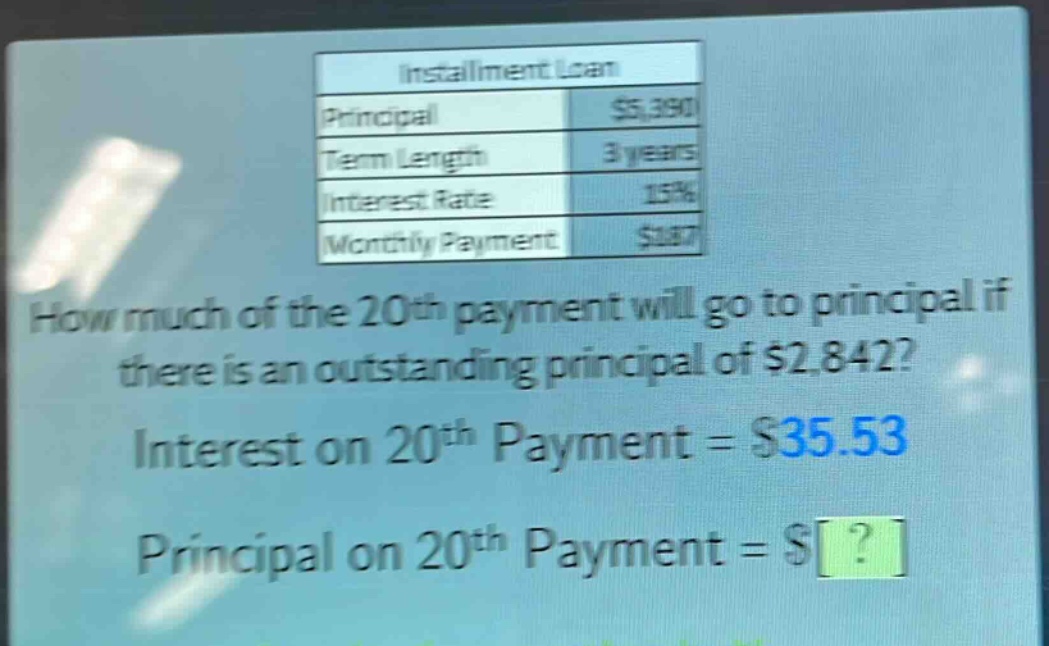 installment loan\nprincipal $5,390\nterm length 3 years\ninterest rate 15%\nmonthly payment $187\nhow much of the 20th payment will go to principal if there is an outstanding principal of $2,842?\ninterest on 20th payment = $35.53\nprincipal on 20th payment = $?
