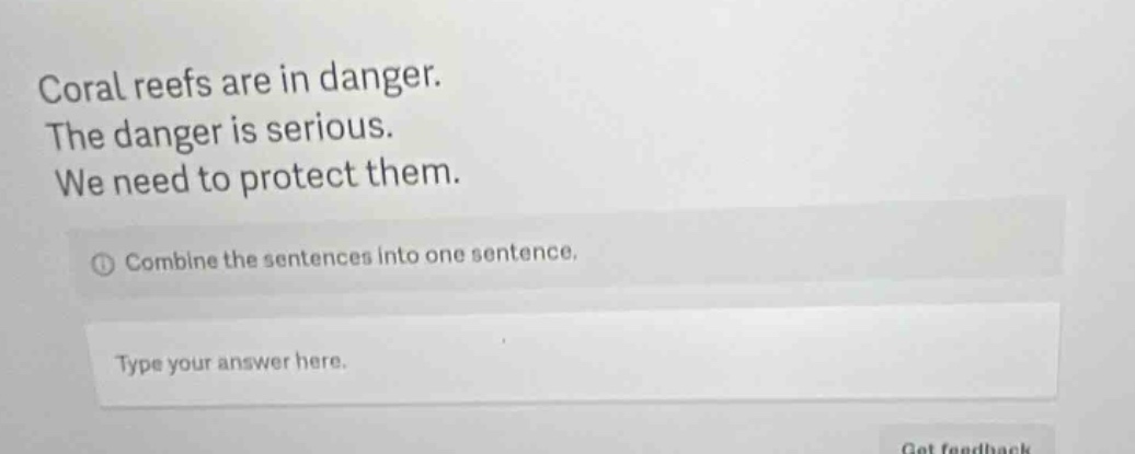 coral reefs are in danger. the danger is serious. we need to protect them. combine the sentences into one sentence. type your answer here.
