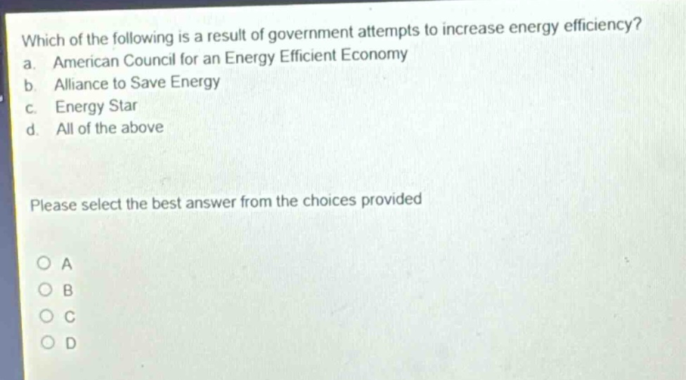 which of the following is a result of government attempts to increase energy efficiency? a. american council for an energy efficient economy b. alliance to save energy c. energy star d. all of the above please select the best answer from the choices provided
