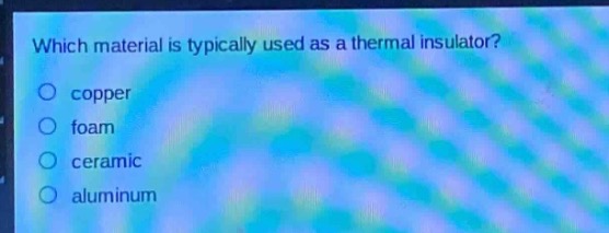 which material is typically used as a thermal insulator?\ncopper\nfoam\nceramic\naluminum