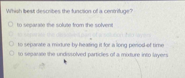 which best describes the function of a centrifuge?\n to separate the solute from the solvent\n to separate the dissolved part of a solution into layers\n to separate a mixture by heating it for a long period of time\n to separate the undissolved particles of a mixture into layers