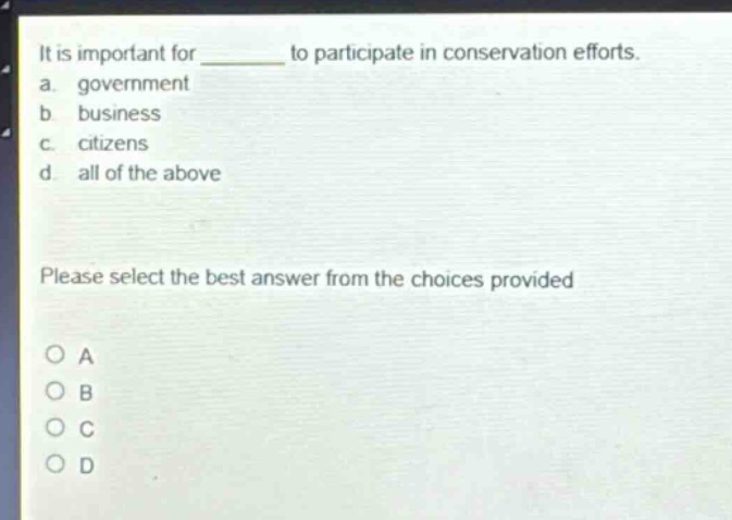 it is important for ______ to participate in conservation efforts.\na. government\nb. business\nc. citizens\nd. all of the above\nplease select the best answer from the choices provided\no a\no b\no c\no d