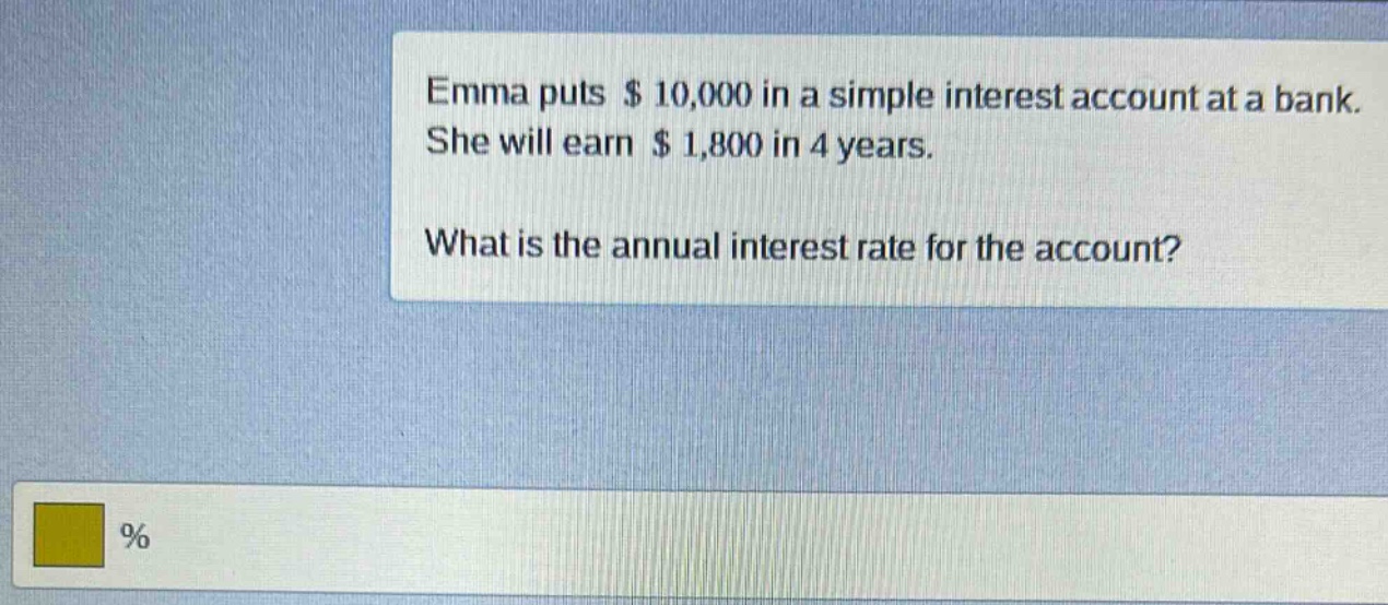 emma puts $10,000 in a simple interest account at a bank. she will earn $1,800 in 4 years. what is the annual interest rate for the account?