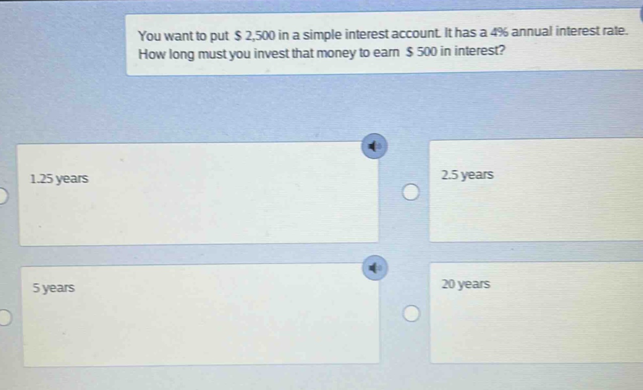 you want to put $2,500 in a simple interest account. it has a 4% annual interest rate. how long must you invest that money to earn $500 in interest? 1.25 years 2.5 years 5 years 20 years