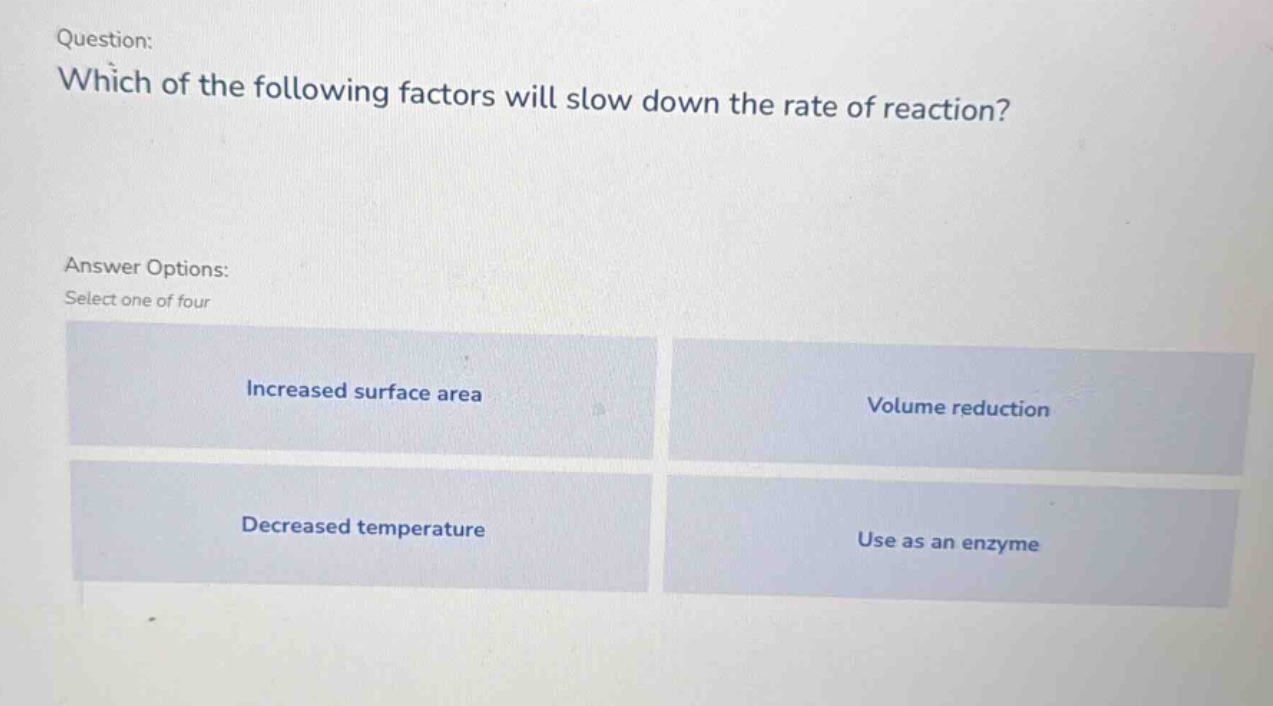 question: which of the following factors will slow down the rate of reaction? answer options: select one of four increased surface area volume reduction decreased temperature use as an enzyme