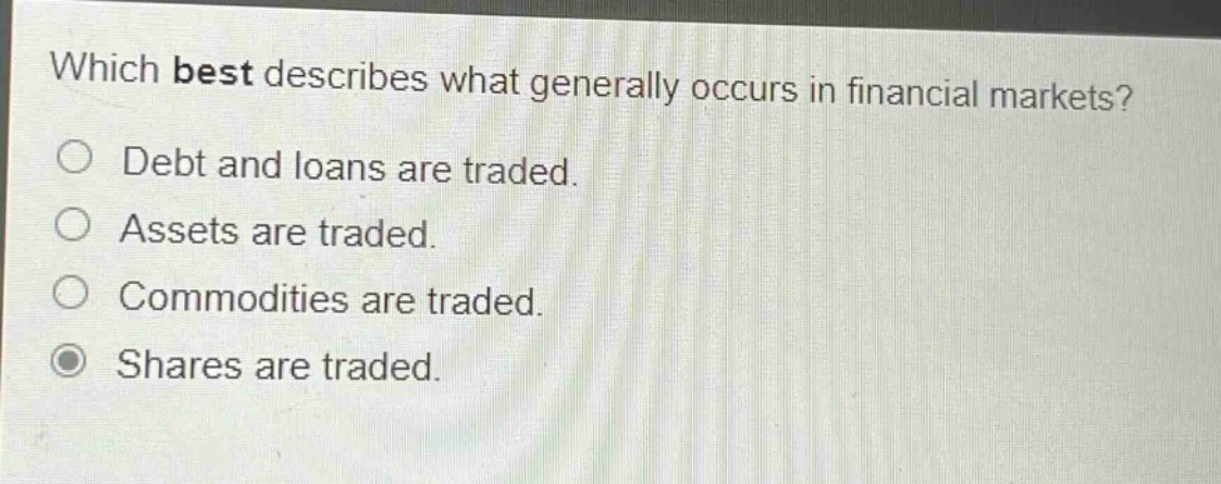 which best describes what generally occurs in financial markets?\ndebt and loans are traded.\nassets are traded.\ncommodities are traded.\nshares are traded.