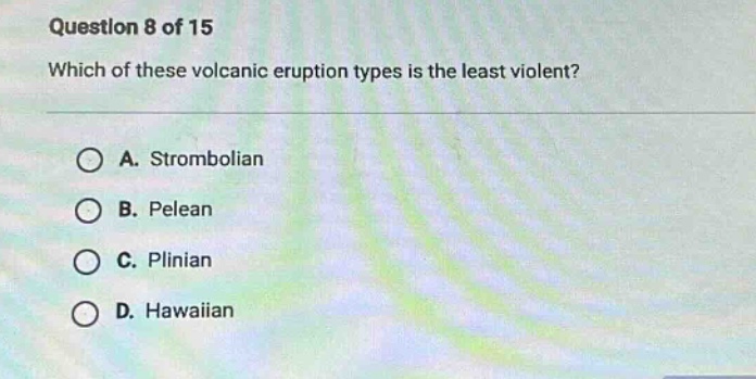 question 8 of 15\nwhich of these volcanic eruption types is the least violent?\na. strombolian\nb. pelean\nc. plinian\nd. hawaiian