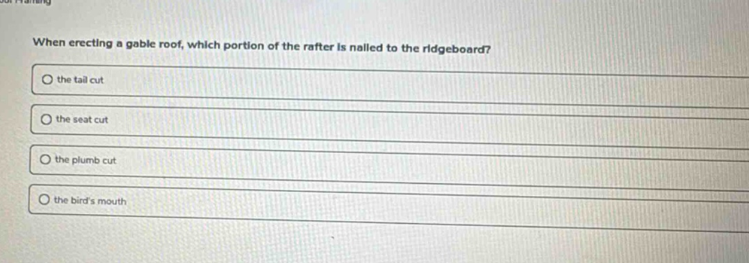 when erecting a gable roof, which portion of the rafter is nailed to the ridgeboard?\n○ the tail cut\n○ the seat cut\n○ the plumb cut\n○ the birds mouth