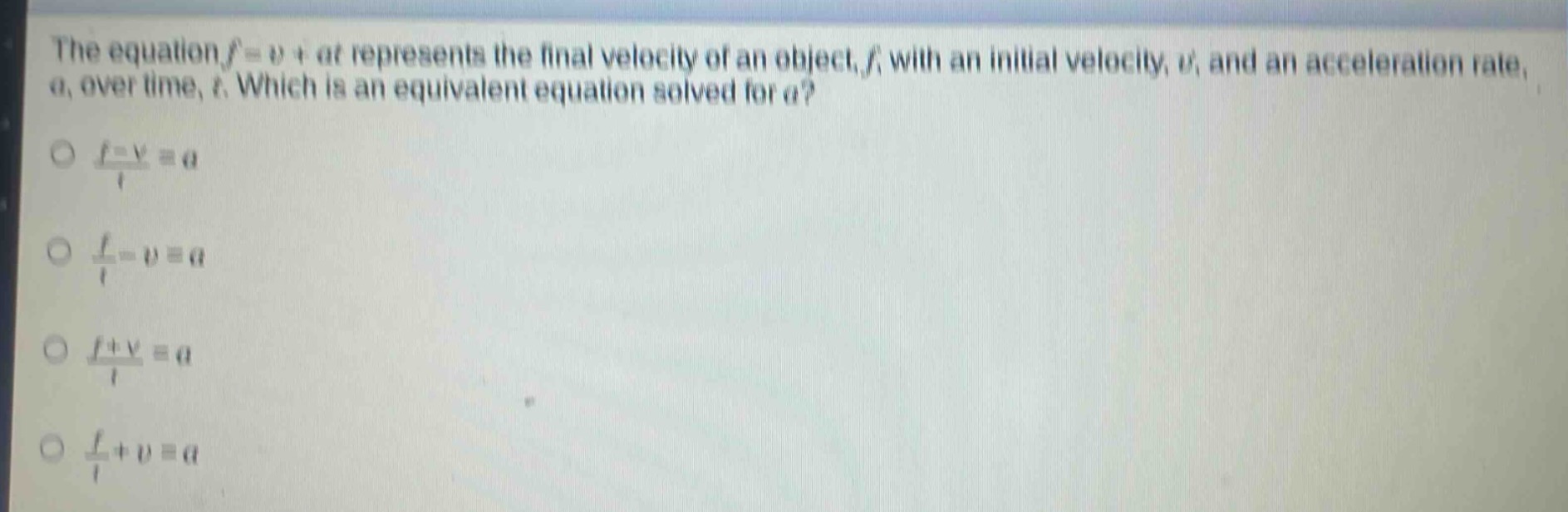 the equation (f = v+at) represents the final velocity of an object, (f), with an initial velocity, (v), and an acceleration rate, (a), over time, (t). which is an equivalent equation solved for (a)?\n(\frac{f - v}{t}=a)\n(\frac{f}{t}-v = a)\n(\frac{f + v}{t}=a)\n(\frac{f}{t}+v = a)