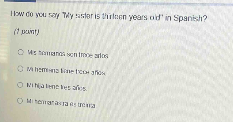 how do you say \my sister is thirteen years old\ in spanish? (1 point) mis hermanos son trece años. mi hermana tiene trece años. mi hija tiene tres años. mi hermanastra es treinta.