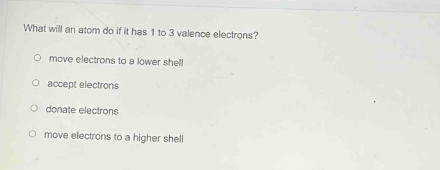 what will an atom do if it has 1 to 3 valence electrons?\nmove electrons to a lower shell\naccept electrons\ndonate electrons\nmove electrons to a higher shell