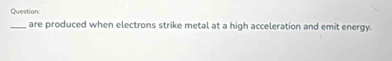 question: ___ are produced when electrons strike metal at a high acceleration and emit energy.