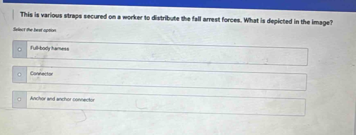 this is various straps secured on a worker to distribute the fall arrest forces. what is depicted in the image? select the best option. full - body harness connector anchor and anchor connector