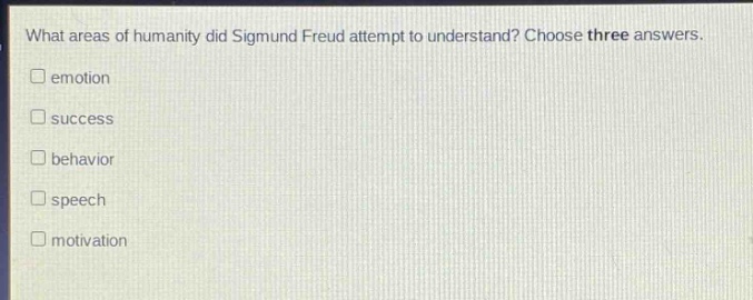 what areas of humanity did sigmund freud attempt to understand? choose three answers.\nemotion\nsuccess\nbehavior\nspeech\nmotivation