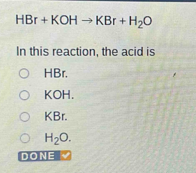 hbr + koh → kbr + h₂o\nin this reaction, the acid is\n○ hbr.\n○ koh.\n○ kbr.\n○ h₂o.